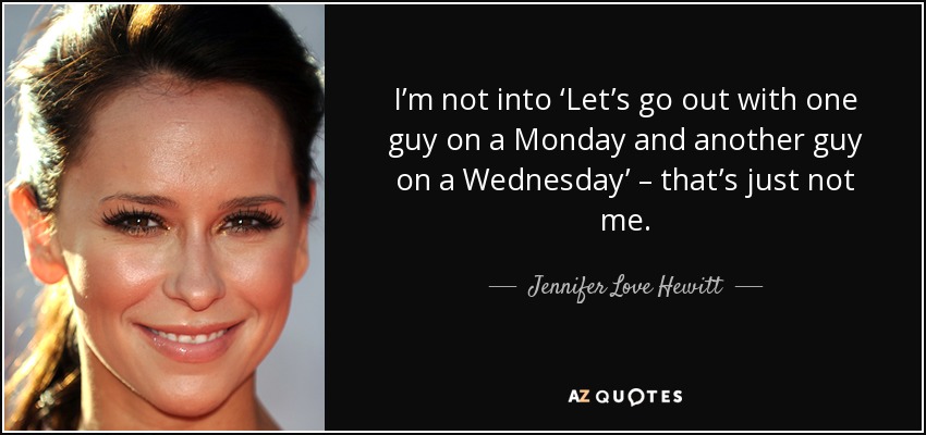 I’m not into ‘Let’s go out with one guy on a Monday and another guy on a Wednesday’ – that’s just not me. - Jennifer Love Hewitt