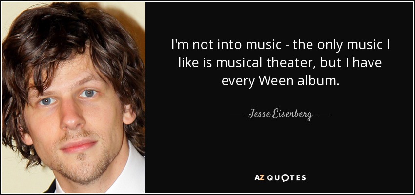 I'm not into music - the only music I like is musical theater, but I have every Ween album. - Jesse Eisenberg