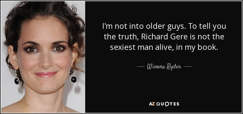 I'm not into older guys. To tell you the truth, Richard Gere is not the sexiest man alive, in my book. - Winona Ryder