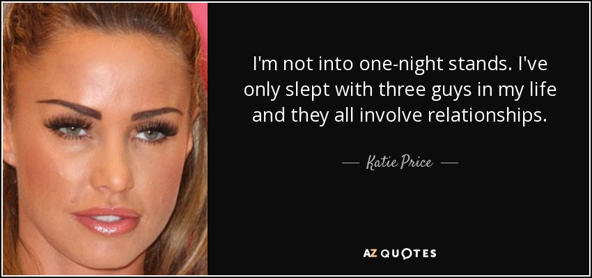I'm not into one-night stands. I've only slept with three guys in my life and they all involve relationships. - Katie Price