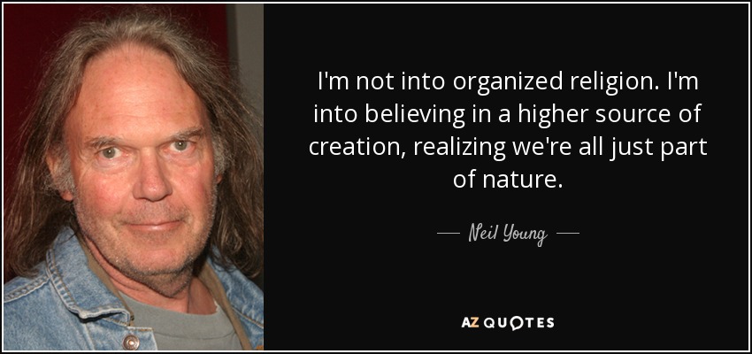 I'm not into organized religion. I'm into believing in a higher source of creation, realizing we're all just part of nature. - Neil Young