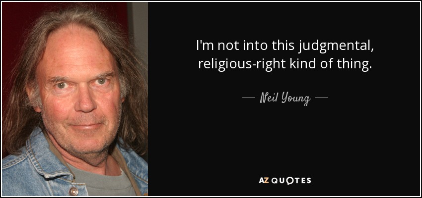 I'm not into this judgmental, religious-right kind of thing. - Neil Young