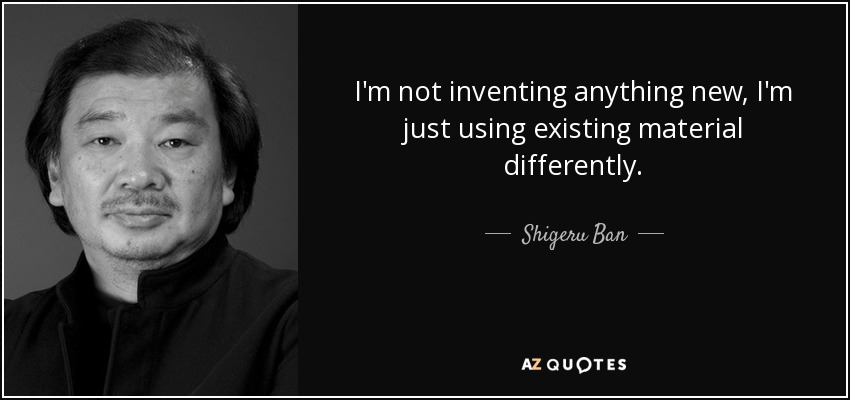 I'm not inventing anything new, I'm just using existing material differently. - Shigeru Ban