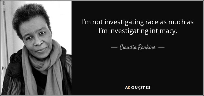 I’m not investigating race as much as I’m investigating intimacy. - Claudia Rankine
