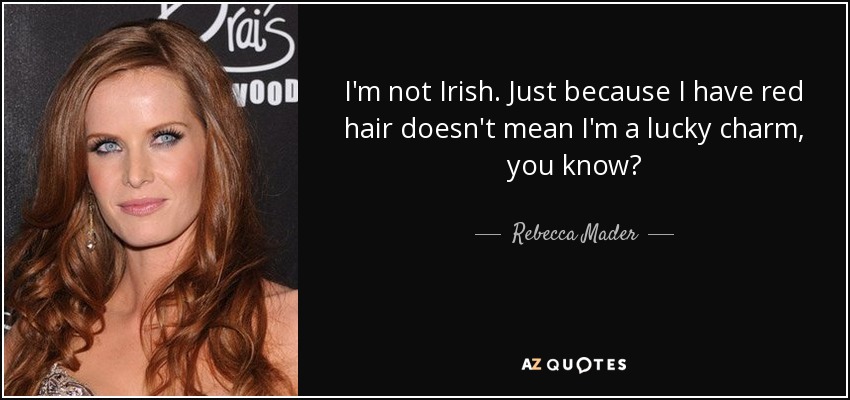 I'm not Irish. Just because I have red hair doesn't mean I'm a lucky charm, you know? - Rebecca Mader