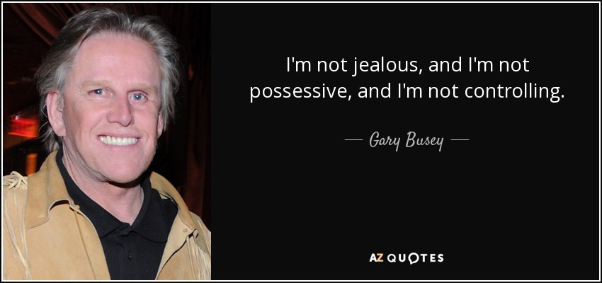 I'm not jealous, and I'm not possessive, and I'm not controlling. - Gary Busey