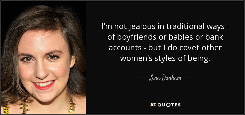 I'm not jealous in traditional ways - of boyfriends or babies or bank accounts - but I do covet other women's styles of being. - Lena Dunham