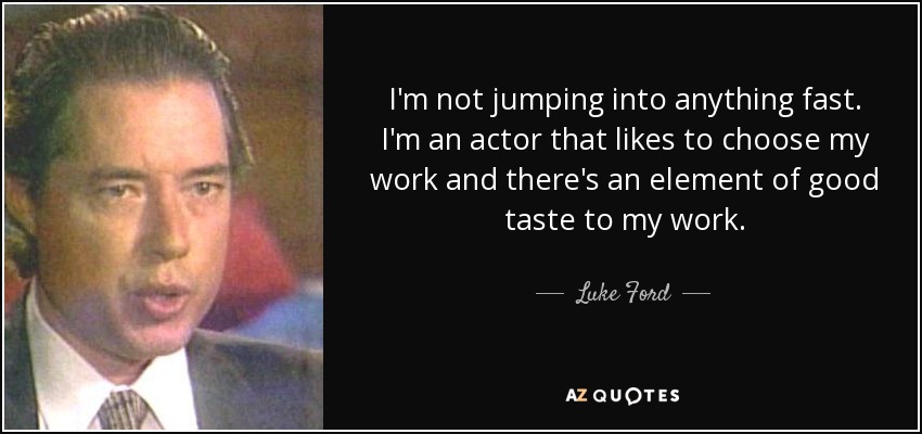 I'm not jumping into anything fast. I'm an actor that likes to choose my work and there's an element of good taste to my work. - Luke Ford