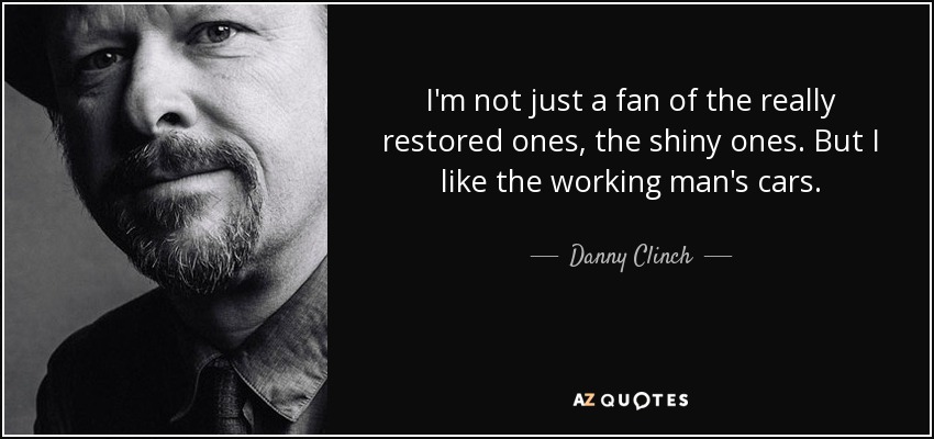 I'm not just a fan of the really restored ones, the shiny ones. But I like the working man's cars. - Danny Clinch