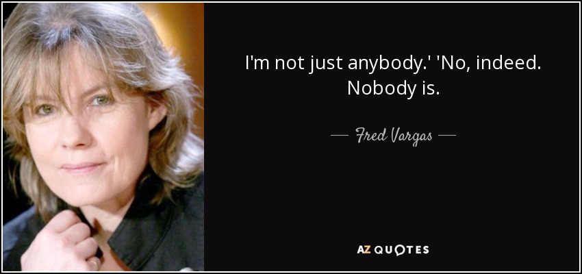 I'm not just anybody.' 'No, indeed. Nobody is. - Fred Vargas