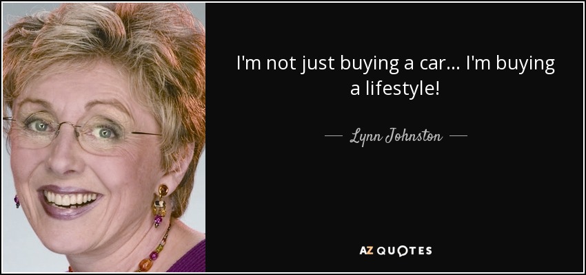 I'm not just buying a car... I'm buying a lifestyle! - Lynn Johnston