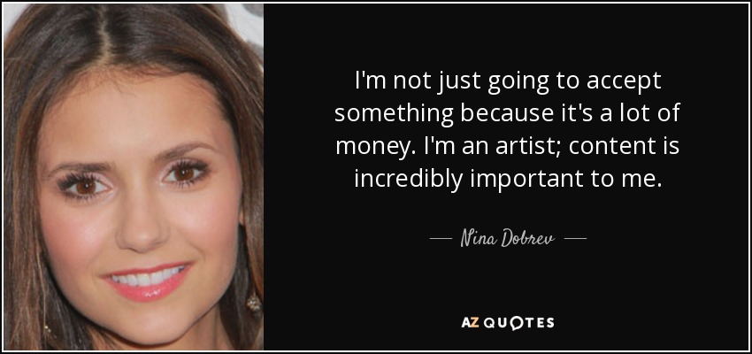 I'm not just going to accept something because it's a lot of money. I'm an artist; content is incredibly important to me. - Nina Dobrev