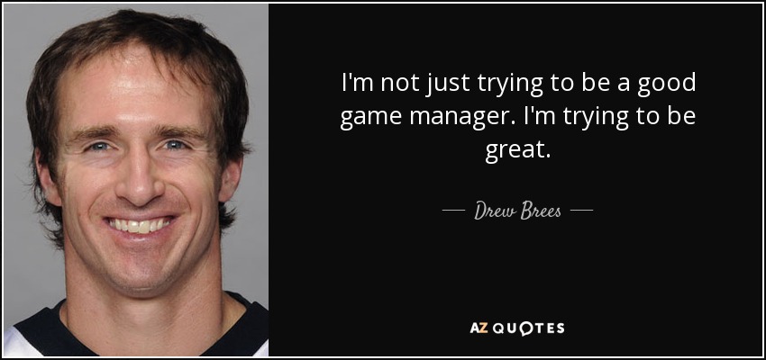 I'm not just trying to be a good game manager. I'm trying to be great. - Drew Brees