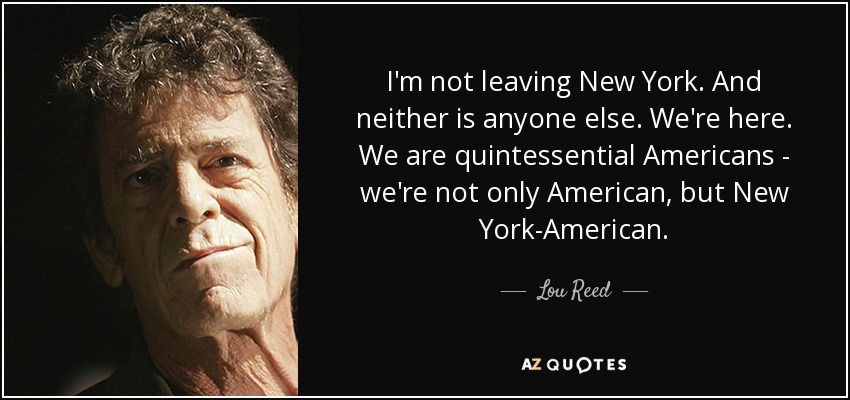 I'm not leaving New York. And neither is anyone else. We're here. We are quintessential Americans - we're not only American, but New York-American. - Lou Reed