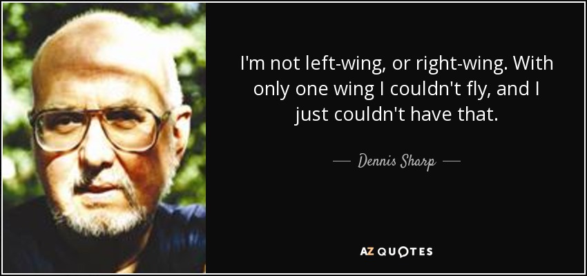 I'm not left-wing, or right-wing. With only one wing I couldn't fly, and I just couldn't have that. - Dennis Sharp