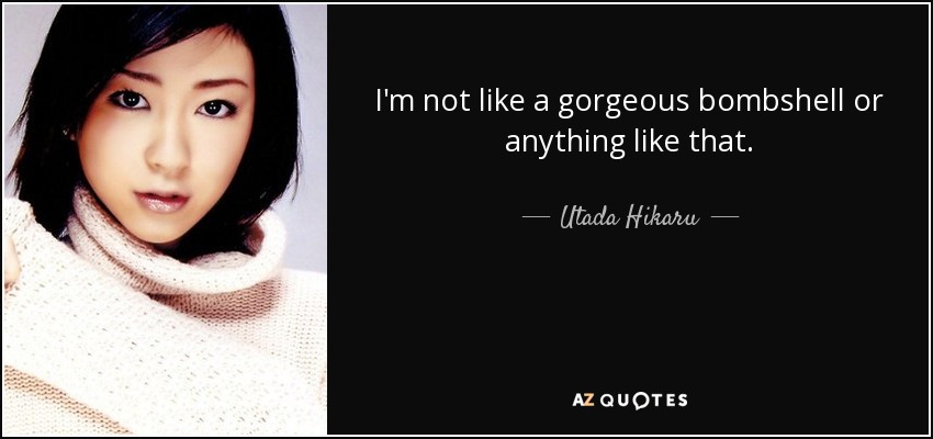 I'm not like a gorgeous bombshell or anything like that. - Utada Hikaru