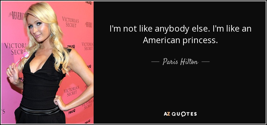 I'm not like anybody else. I'm like an American princess. - Paris Hilton