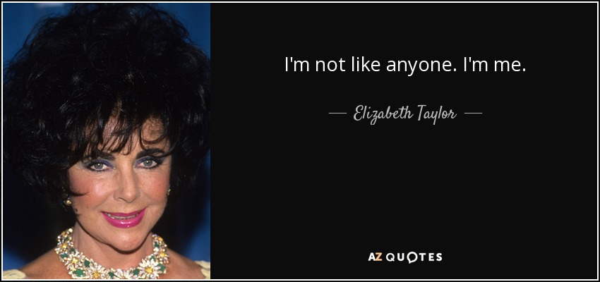 I'm not like anyone. I'm me. - Elizabeth Taylor