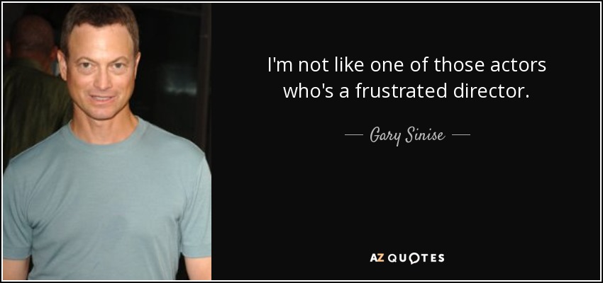 I'm not like one of those actors who's a frustrated director. - Gary Sinise