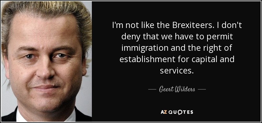 I'm not like the Brexiteers. I don't deny that we have to permit immigration and the right of establishment for capital and services. - Geert Wilders