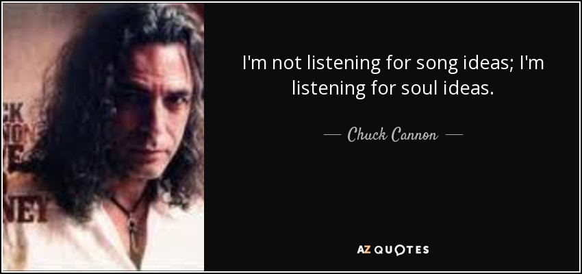 I'm not listening for song ideas; I'm listening for soul ideas. - Chuck Cannon