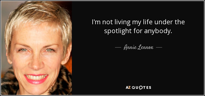 I'm not living my life under the spotlight for anybody. - Annie Lennox