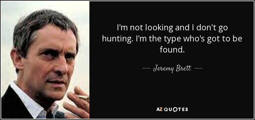 I'm not looking and I don't go hunting. I'm the type who's got to be found. - Jeremy Brett