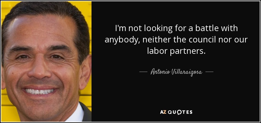 I'm not looking for a battle with anybody, neither the council nor our labor partners. - Antonio Villaraigosa