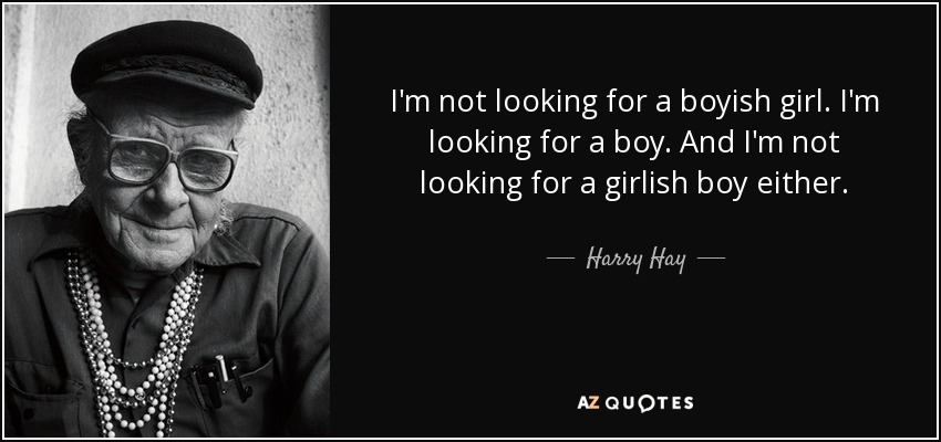 I'm not looking for a boyish girl. I'm looking for a boy. And I'm not looking for a girlish boy either. - Harry Hay