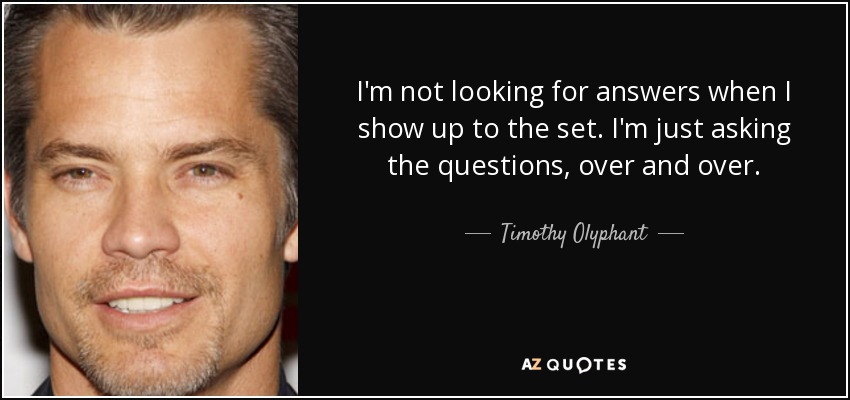 I'm not looking for answers when I show up to the set. I'm just asking the questions, over and over. - Timothy Olyphant