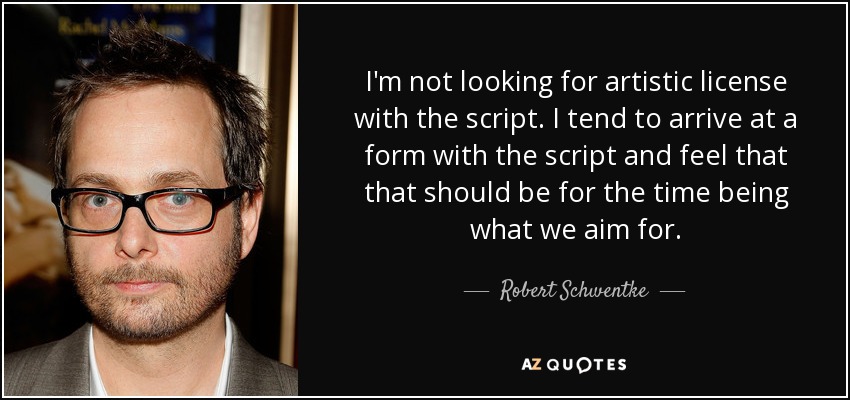 I'm not looking for artistic license with the script. I tend to arrive at a form with the script and feel that that should be for the time being what we aim for. - Robert Schwentke