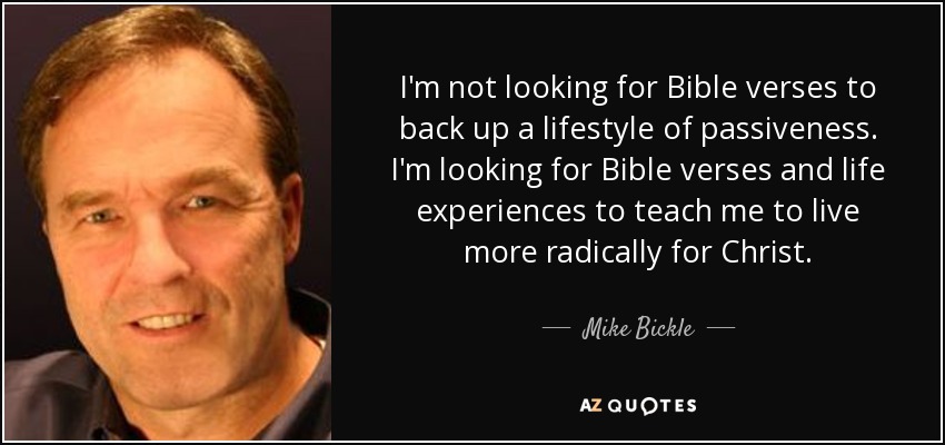 I'm not looking for Bible verses to back up a lifestyle of passiveness. I'm looking for Bible verses and life experiences to teach me to live more radically for Christ. - Mike Bickle
