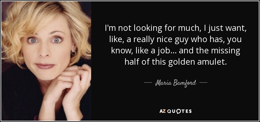 I'm not looking for much, I just want, like, a really nice guy who has, you know, like a job... and the missing half of this golden amulet. - Maria Bamford