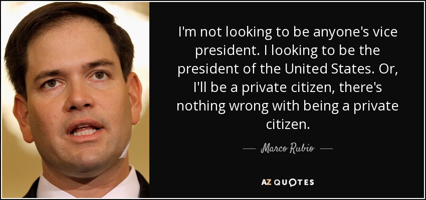 I'm not looking to be anyone's vice president. I looking to be the president of the United States. Or, I'll be a private citizen, there's nothing wrong with being a private citizen. - Marco Rubio