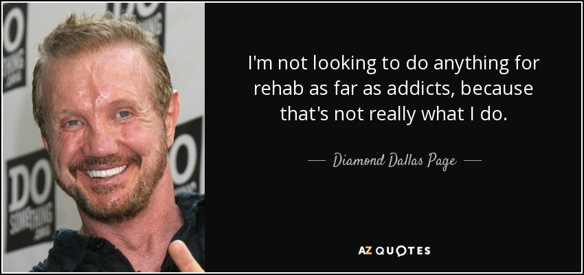 I'm not looking to do anything for rehab as far as addicts, because that's not really what I do. - Diamond Dallas Page