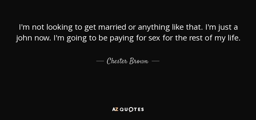 I'm not looking to get married or anything like that. I'm just a john now. I'm going to be paying for sex for the rest of my life. - Chester Brown