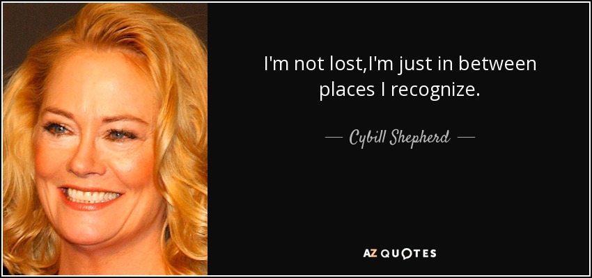 I'm not lost,I'm just in between places I recognize. - Cybill Shepherd