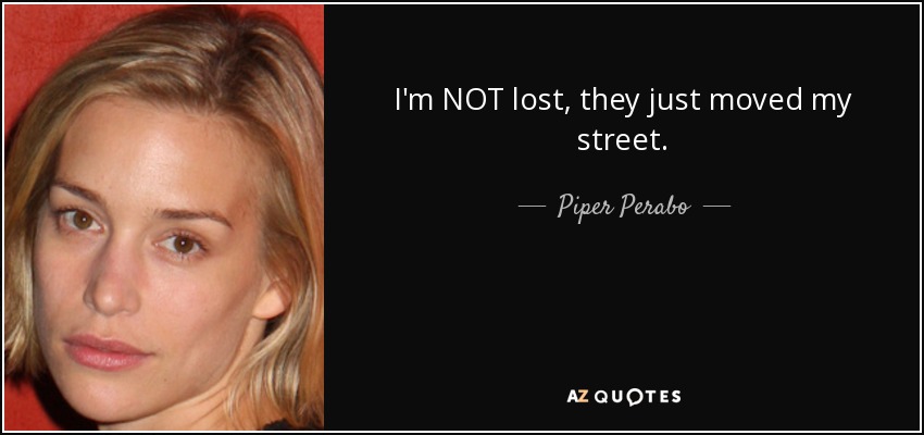 I'm NOT lost, they just moved my street. - Piper Perabo