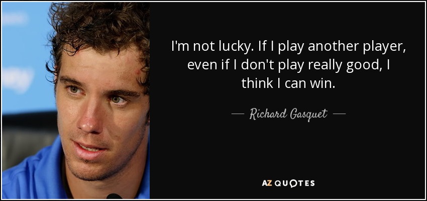 I'm not lucky. If I play another player, even if I don't play really good, I think I can win. - Richard Gasquet