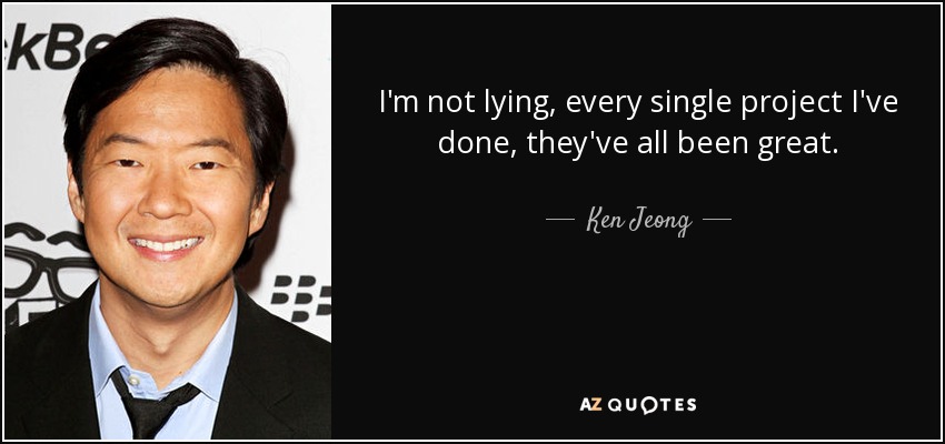 I'm not lying, every single project I've done, they've all been great. - Ken Jeong