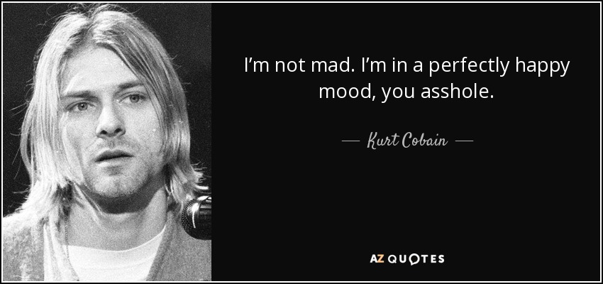 I’m not mad. I’m in a perfectly happy mood, you asshole. - Kurt Cobain