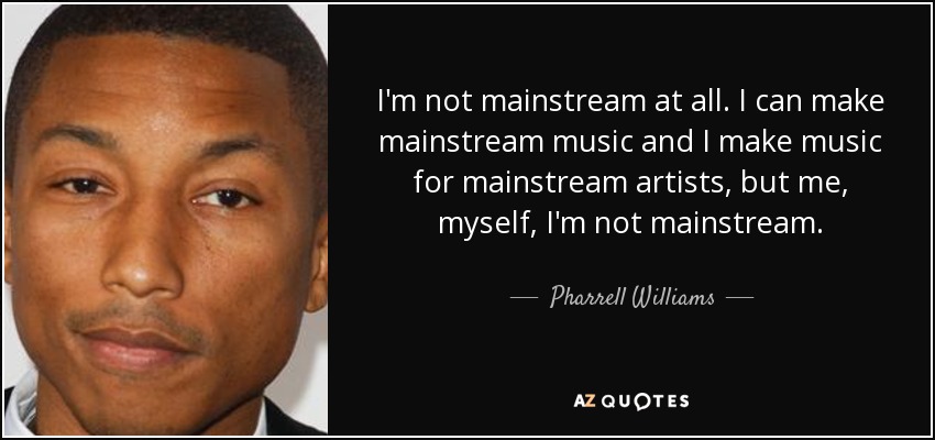 I'm not mainstream at all. I can make mainstream music and I make music for mainstream artists, but me, myself, I'm not mainstream. - Pharrell Williams