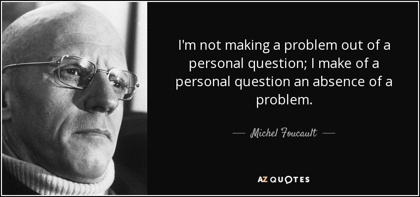 I'm not making a problem out of a personal question; I make of a personal question an absence of a problem. - Michel Foucault