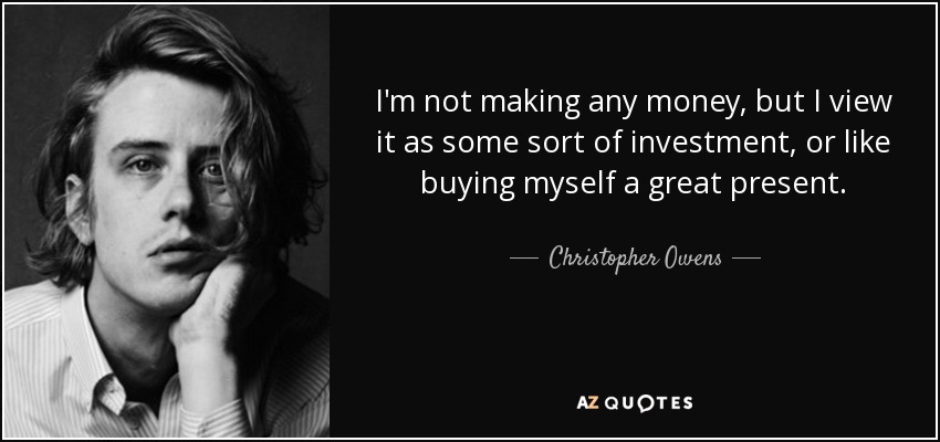 I'm not making any money, but I view it as some sort of investment, or like buying myself a great present. - Christopher Owens