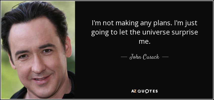 I'm not making any plans. I'm just going to let the universe surprise me. - John Cusack