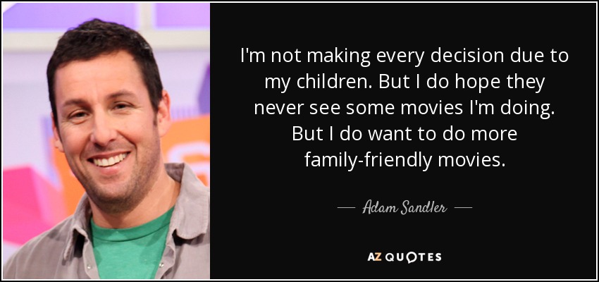I'm not making every decision due to my children. But I do hope they never see some movies I'm doing. But I do want to do more family-friendly movies. - Adam Sandler