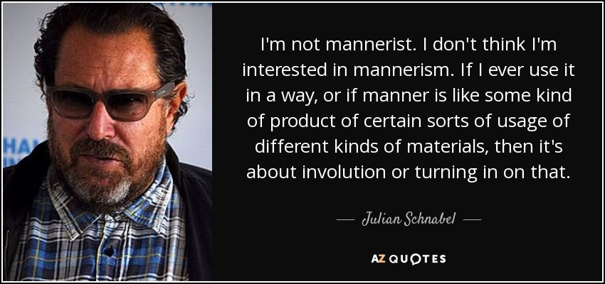 I'm not mannerist. I don't think I'm interested in mannerism. If I ever use it in a way, or if manner is like some kind of product of certain sorts of usage of different kinds of materials, then it's about involution or turning in on that. - Julian Schnabel
