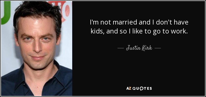 I'm not married and I don't have kids, and so I like to go to work. - Justin Kirk