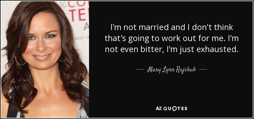 I'm not married and I don't think that's going to work out for me. I'm not even bitter, I'm just exhausted. - Mary Lynn Rajskub