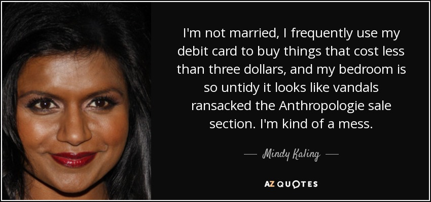 I'm not married, I frequently use my debit card to buy things that cost less than three dollars, and my bedroom is so untidy it looks like vandals ransacked the Anthropologie sale section. I'm kind of a mess. - Mindy Kaling